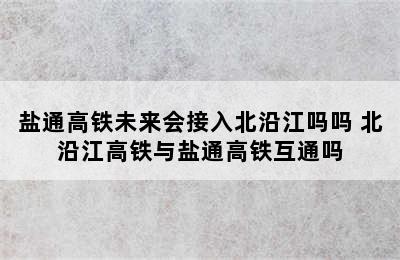 盐通高铁未来会接入北沿江吗吗 北沿江高铁与盐通高铁互通吗